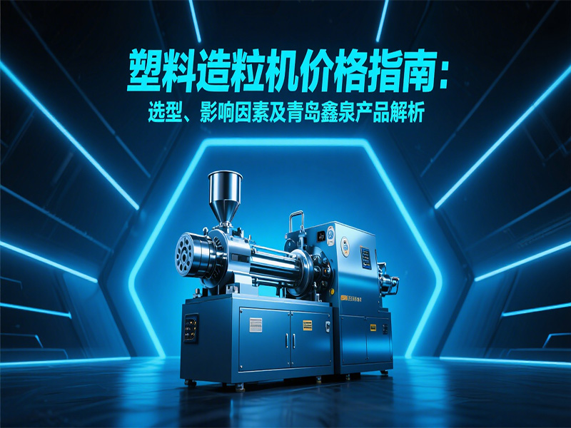塑料造粒機(jī)價(jià)格指南：選型、影響因素及青島鑫泉產(chǎn)品解析