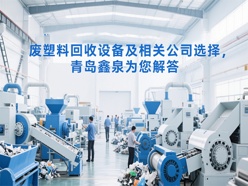 廢塑料回收設(shè)備及相關(guān)公司選擇，青島鑫泉為您解答