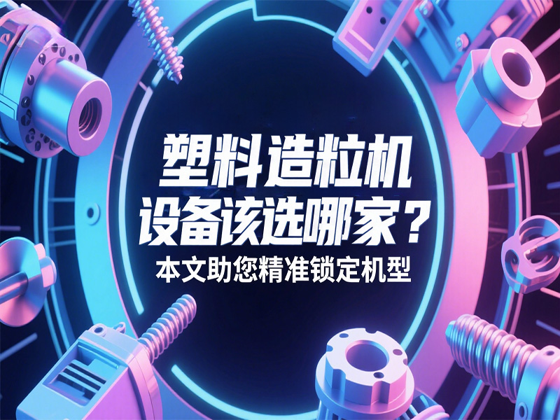 塑料造粒機(jī)設(shè)備該選哪家？本文助您精準(zhǔn)鎖定機(jī)型