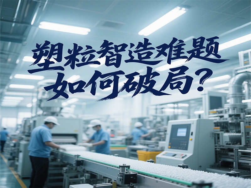 塑粒智造難題如何破局？