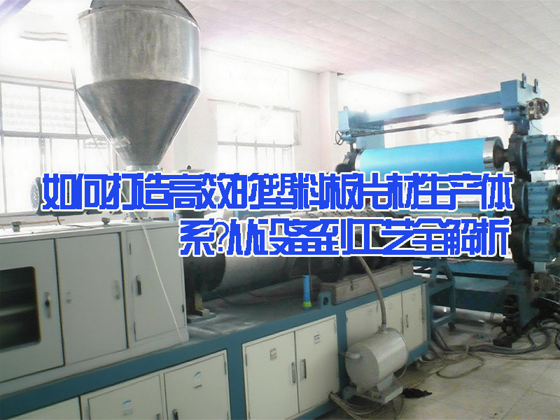 如何打造高效的塑料板片材生產(chǎn)體系？從設(shè)備到工藝全解析