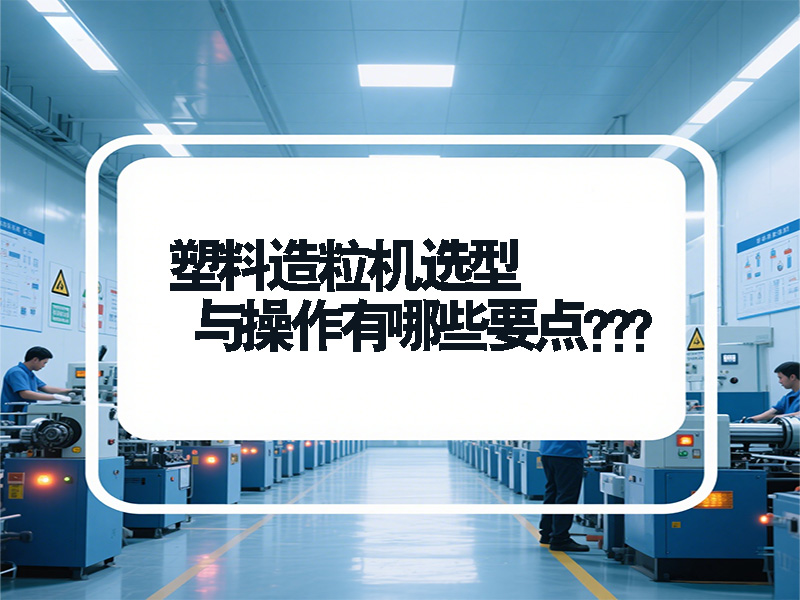 塑料造粒機(jī)選型與操作有哪些要點(diǎn)？青島鑫泉為您全面解答